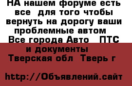 НА нашем форуме есть все, для того чтобы вернуть на дорогу ваши проблемные автом - Все города Авто » ПТС и документы   . Тверская обл.,Тверь г.